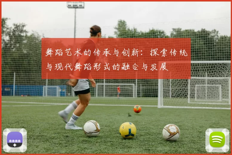 舞蹈艺术的传承与创新：探索传统与现代舞蹈形式的融合与发展
