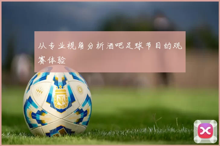 从专业视角分析酒吧足球节目的观赛体验