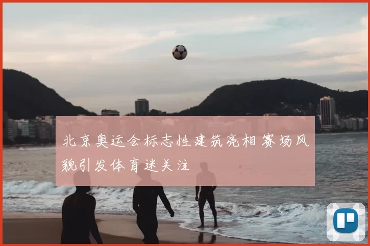 北京奥运会标志性建筑亮相 赛场风貌引发体育迷关注