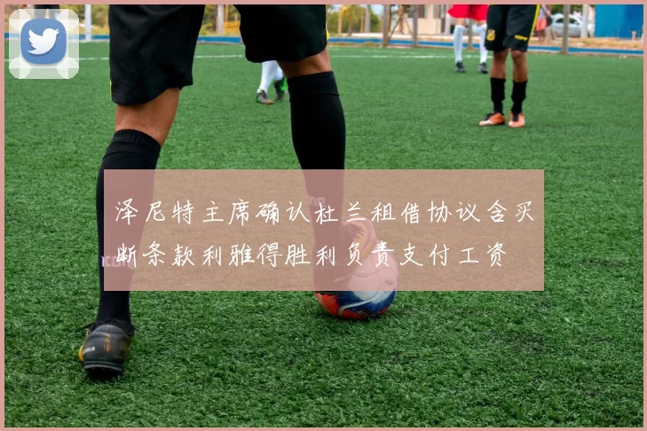 泽尼特主席确认杜兰租借协议含买断条款利雅得胜利负责支付工资