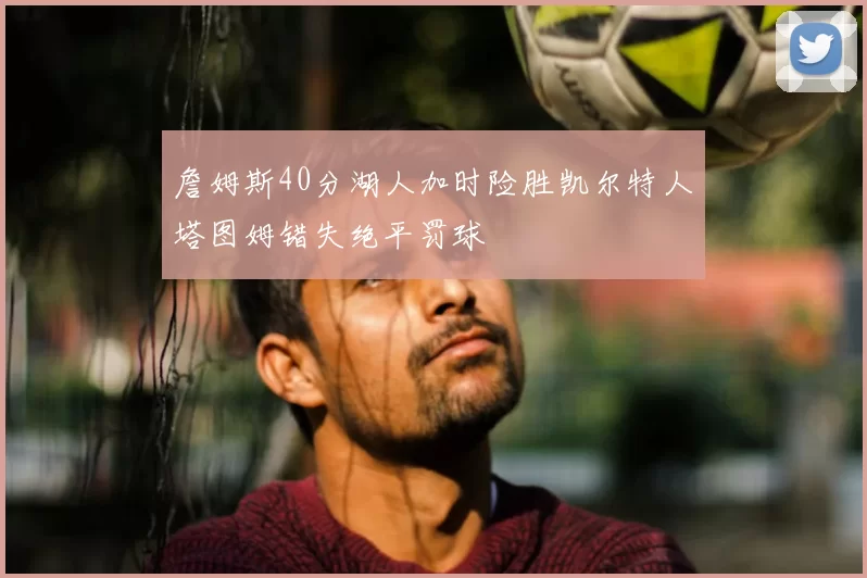 詹姆斯40分湖人加时险胜凯尔特人塔图姆错失绝平罚球