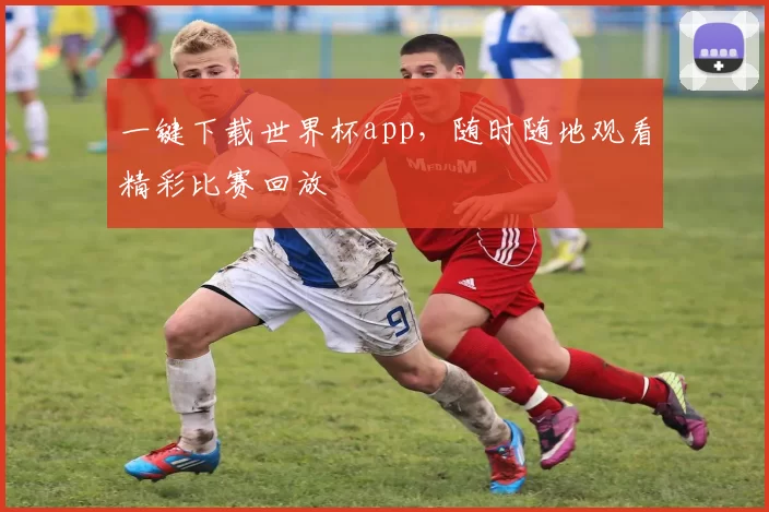 一键下载世界杯app，随时随地观看精彩比赛回放