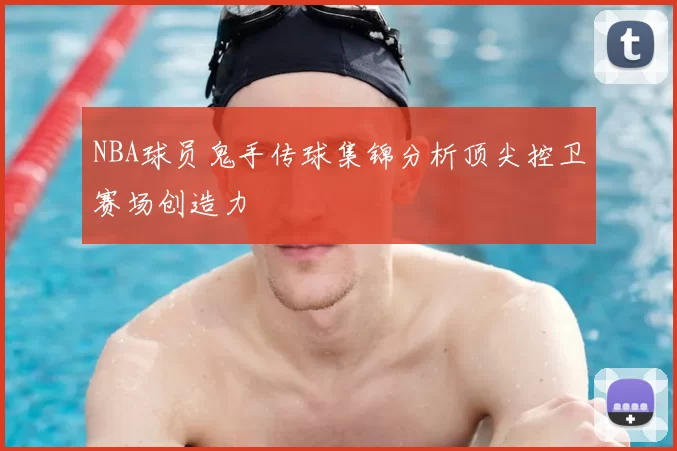 NBA球员鬼手传球集锦分析顶尖控卫赛场创造力