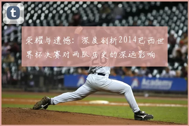 荣耀与遗憾:深度剖析2014巴西世界杯决赛对两队历史的深远影响