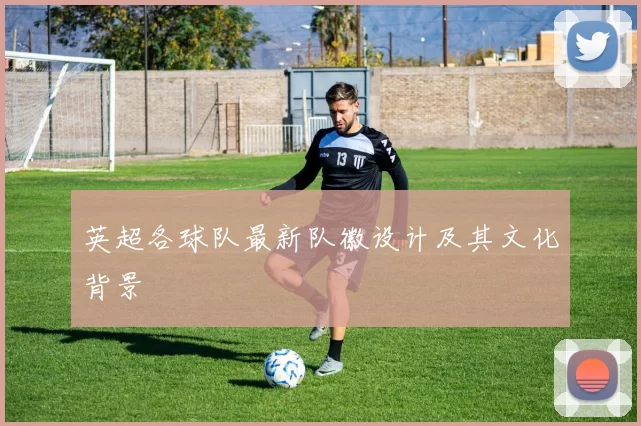 英超各球队最新队徽设计及其文化背景