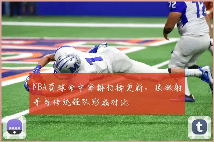 NBA罚球命中率排行榜更新,顶级射手与传统强队形成对比