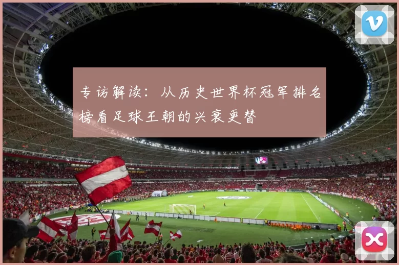 专访解读:从历史世界杯冠军排名榜看足球王朝的兴衰更替