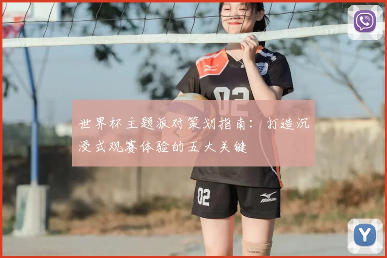 世界杯主题派对策划指南：打造沉浸式观赛体验的五大关键