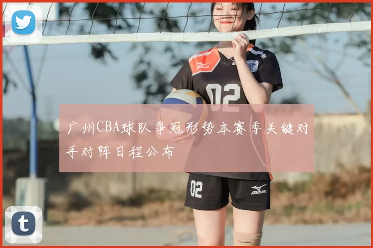 广州CBA球队争冠形势本赛季关键对手对阵日程公布