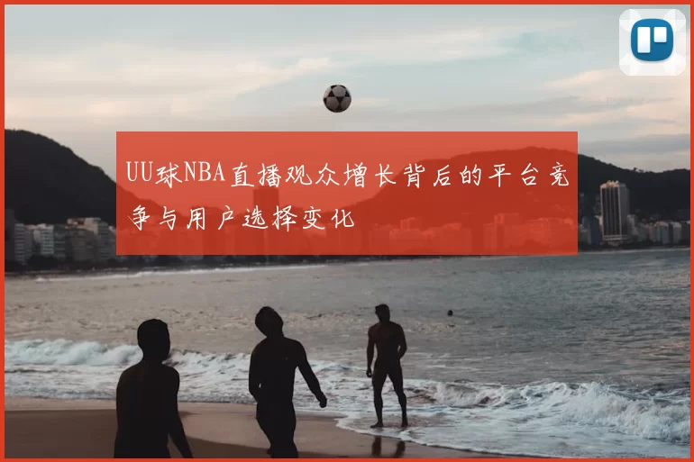 UU球NBA直播观众增长背后的平台竞争与用户选择变化
