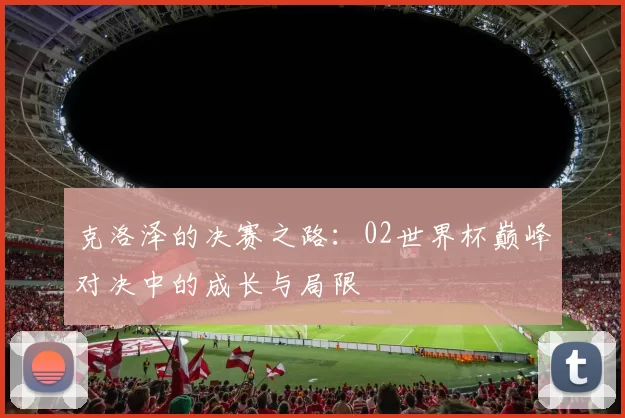 克洛泽的决赛之路:02世界杯巅峰对决中的成长与局限