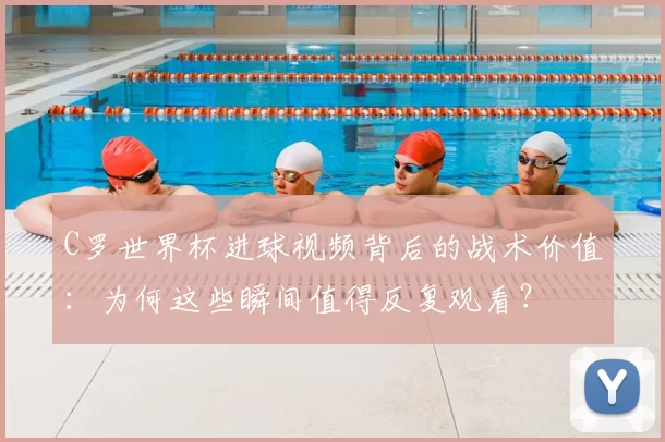 C罗世界杯进球视频背后的战术价值：为何这些瞬间值得反复观看？