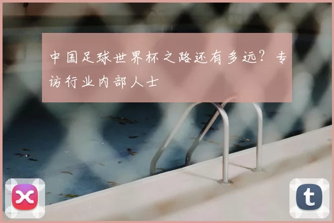 中国足球世界杯之路还有多远?专访行业内部人士