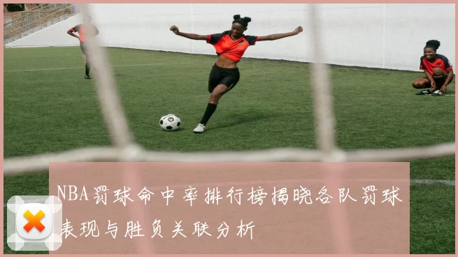 NBA罚球命中率排行榜揭晓各队罚球表现与胜负关联分析