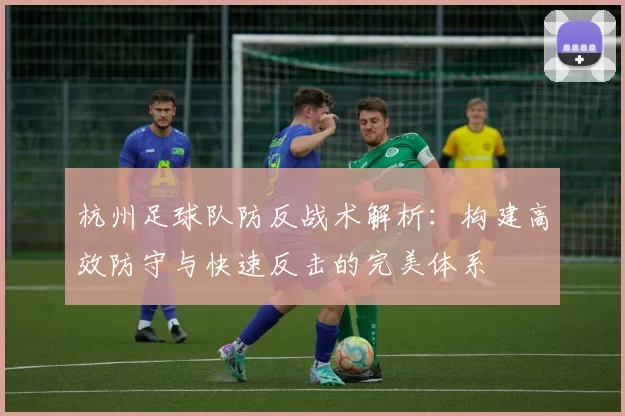 杭州足球队防反战术解析:构建高效防守与快速反击的完美体系