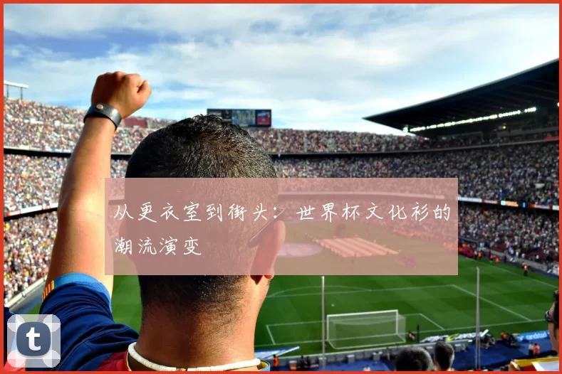 从更衣室到街头：世界杯文化衫的潮流演变