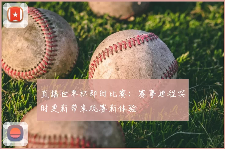 直播世界杯即时比赛:赛事进程实时更新带来观赛新体验