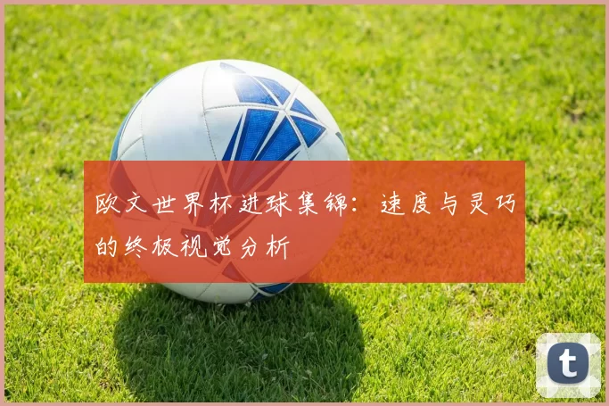 欧文世界杯进球集锦：速度与灵巧的终极视觉分析