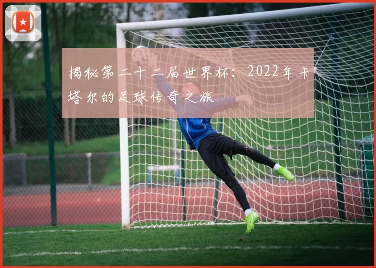揭秘第二十二届世界杯:2022年卡塔尔的足球传奇之旅