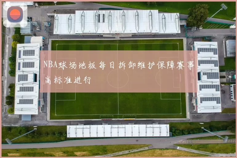 NBA球场地板每日拆卸维护保障赛事高标准进行
