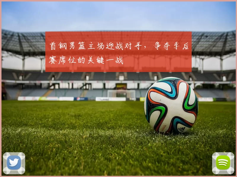 首钢男篮主场迎战对手,争夺季后赛席位的关键一战