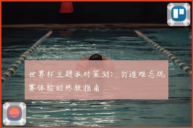 世界杯主题派对策划:打造难忘观赛体验的终极指南