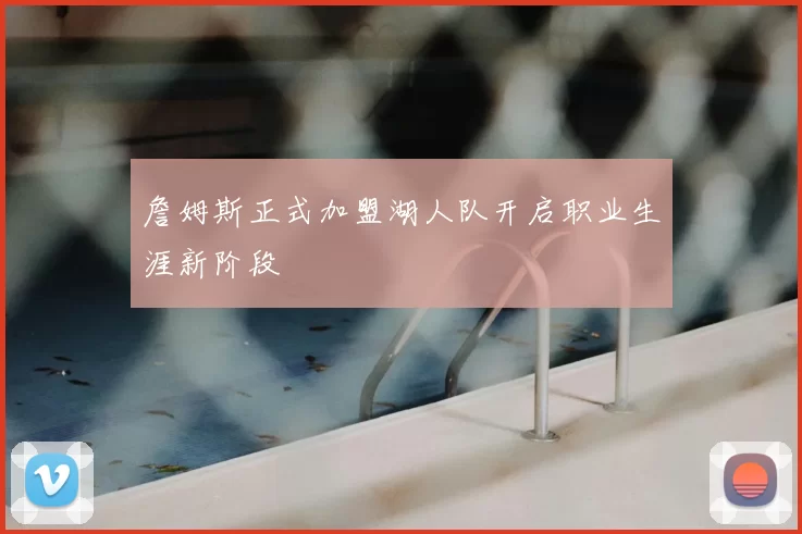 詹姆斯正式加盟湖人队开启职业生涯新阶段