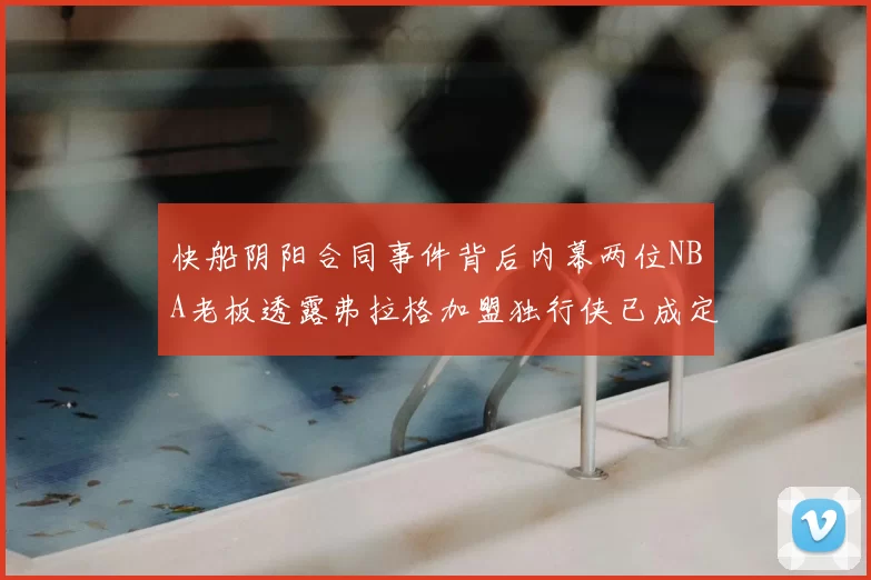 快船阴阳合同事件背后内幕两位NBA老板透露弗拉格加盟独行侠已成定局