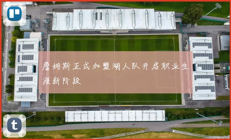 詹姆斯正式加盟湖人队开启职业生涯新阶段