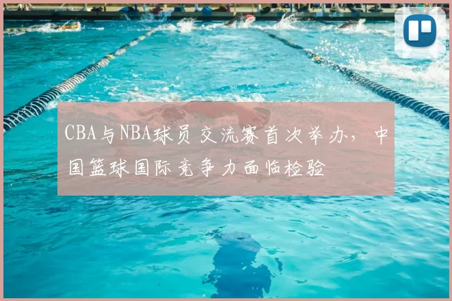 CBA与NBA球员交流赛首次举办，中国篮球国际竞争力面临检验