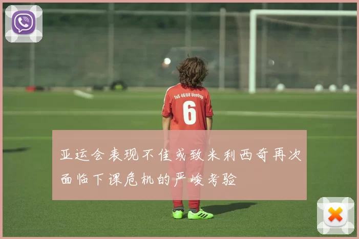 亚运会表现不佳或致米利西奇再次面临下课危机的严峻考验
