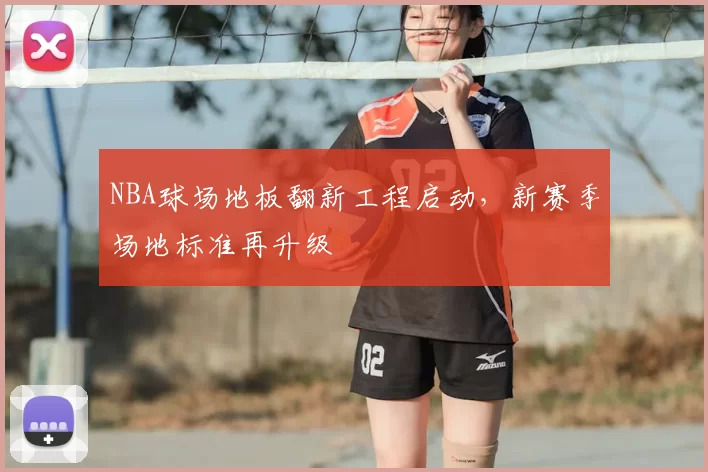 NBA球场地板翻新工程启动，新赛季场地标准再升级