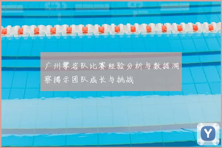 广州攀岩队比赛经验分析与数据洞察揭示团队成长与挑战