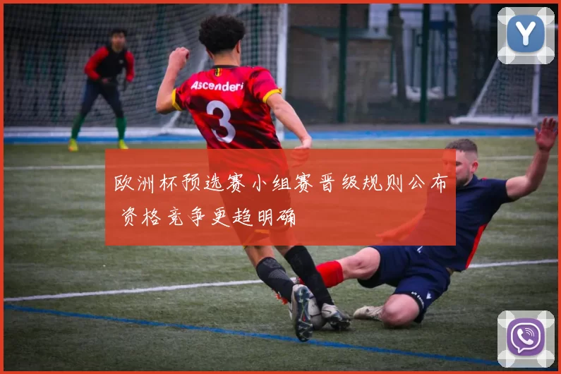 欧洲杯预选赛小组赛晋级规则公布 资格竞争更趋明确