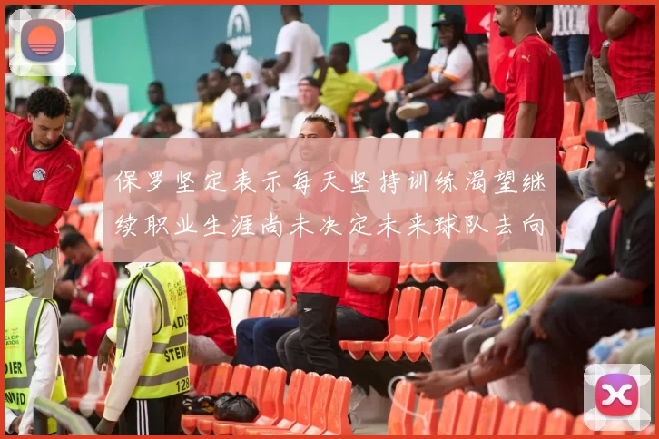 保罗坚定表示每天坚持训练渴望继续职业生涯尚未决定未来球队去向
