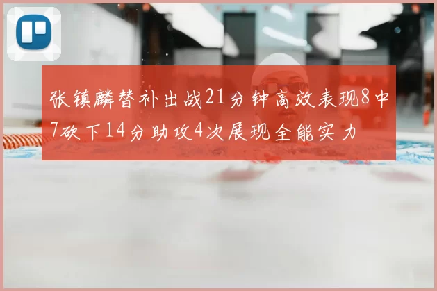 张镇麟替补出战21分钟高效表现8中7砍下14分助攻4次展现全能实力