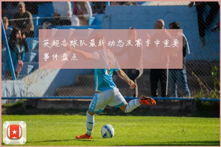 英超各球队最新动态及赛季中重要事件盘点