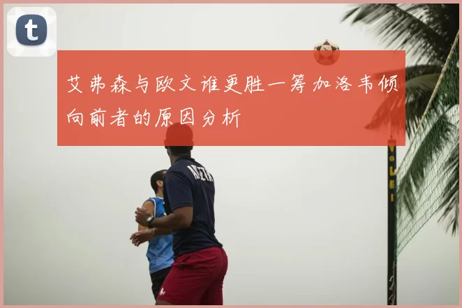 艾弗森与欧文谁更胜一筹加洛韦倾向前者的原因分析