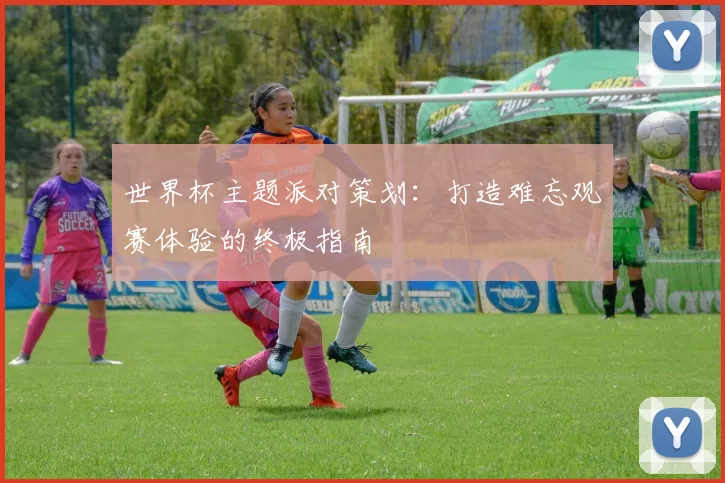 世界杯主题派对策划:打造难忘观赛体验的终极指南