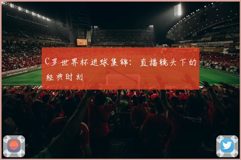 C罗世界杯进球集锦:直播镜头下的经典时刻