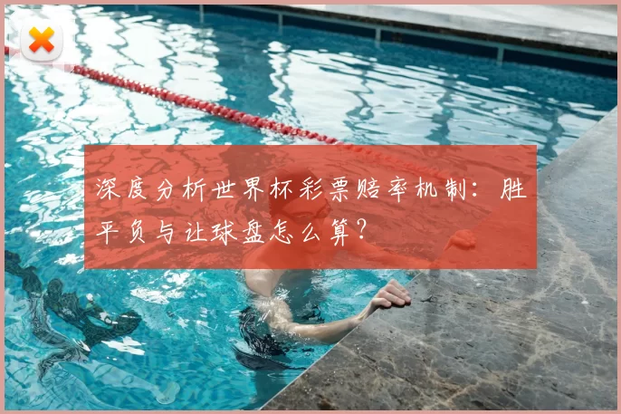 深度分析世界杯彩票赔率机制：胜平负与让球盘怎么算？