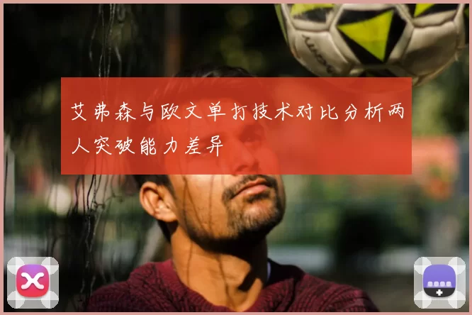 艾弗森与欧文单打技术对比分析两人突破能力差异