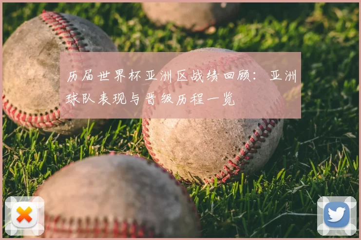 历届世界杯亚洲区战绩回顾：亚洲球队表现与晋级历程一览