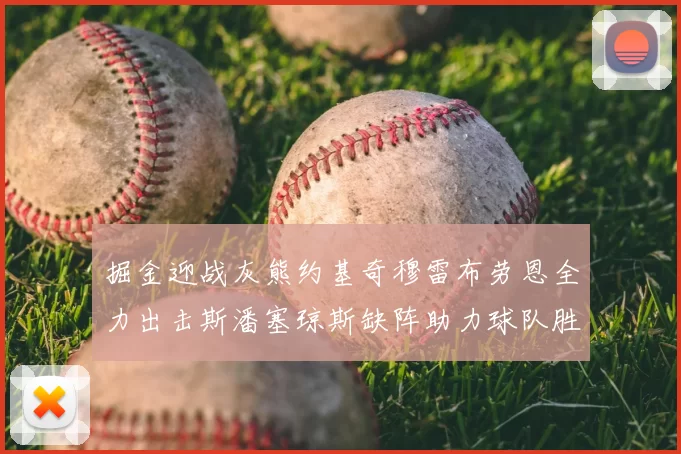掘金迎战灰熊约基奇穆雷布劳恩全力出击斯潘塞琼斯缺阵助力球队胜算