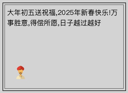 大年初五送祝福,2025年新春快乐!万事胜意,得偿所愿,日子越过越好